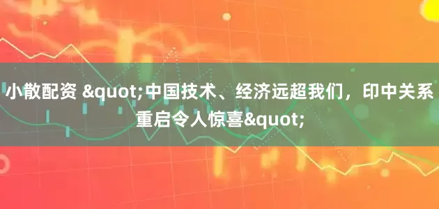 小散配资 "中国技术、经济远超我们，印中关系重启令人惊喜"