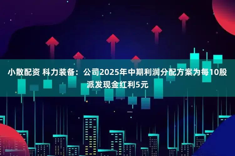 小散配资 科力装备：公司2025年中期利润分配方案为每10股派发现金红利5元