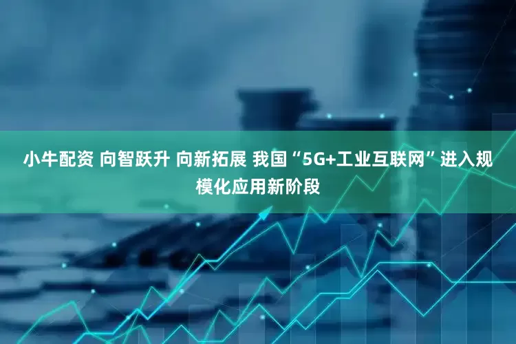 小牛配资 向智跃升 向新拓展 我国“5G+工业互联网”进入规模化应用新阶段