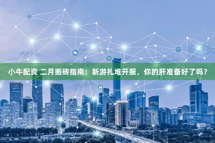 小牛配资 二月搬砖指南：新游扎堆开服，你的肝准备好了吗？