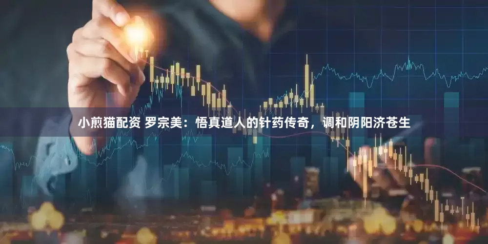 小煎猫配资 罗宗美：悟真道人的针药传奇，调和阴阳济苍生