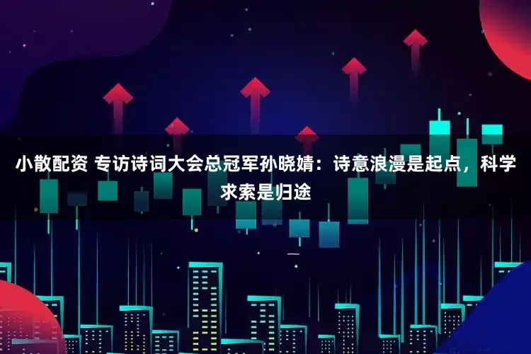 小散配资 专访诗词大会总冠军孙晓婧：诗意浪漫是起点，科学求索是归途