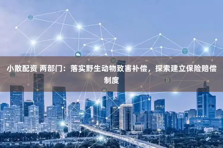 小散配资 两部门：落实野生动物致害补偿，探索建立保险赔偿制度